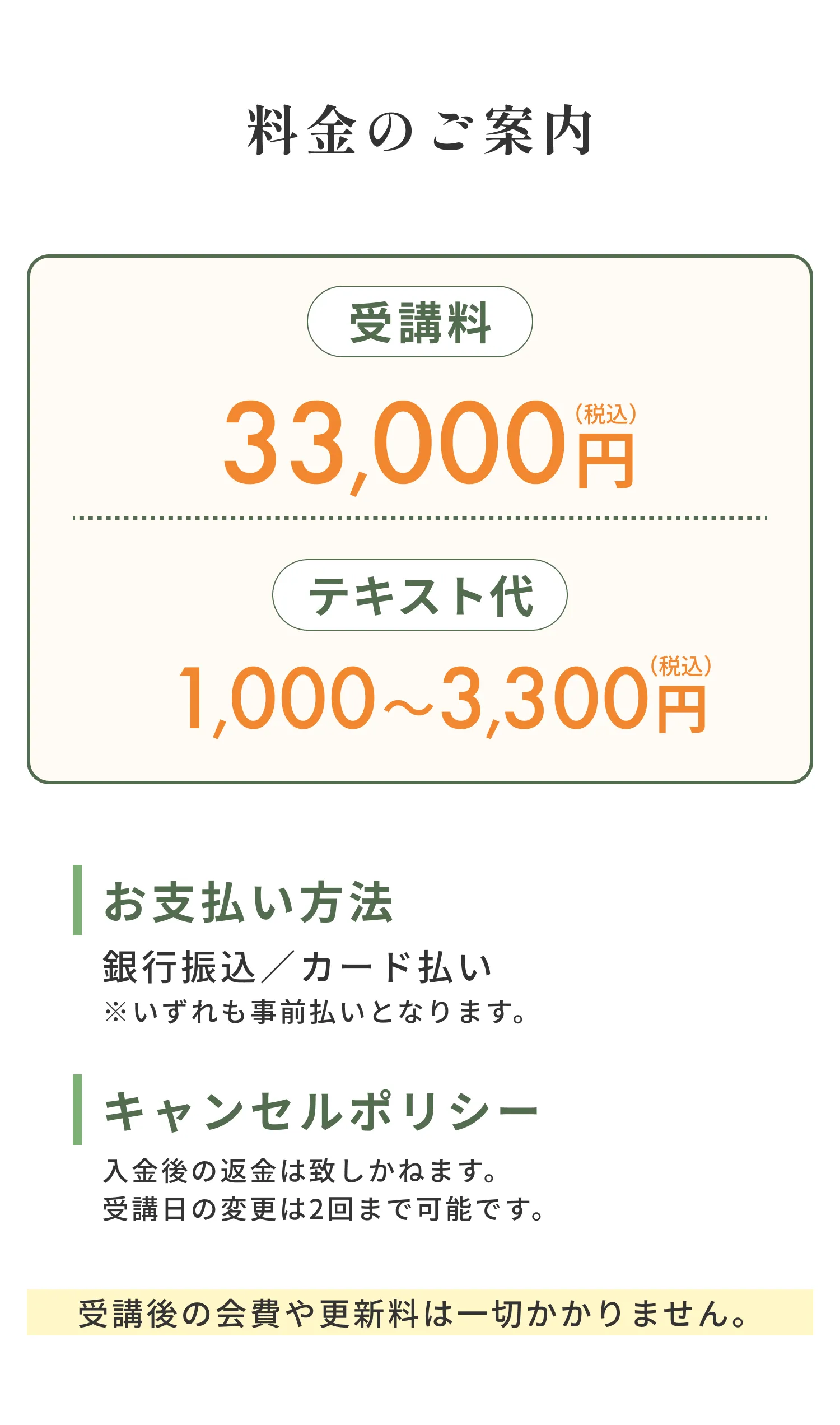 料金のご案内 受講料33,000円（税込） テキスト代1,000〜3,300円（税込） お支払い方法 銀行振込／カード払い キャンセルポリシー 受講後の会費や更新料は一切かかりません